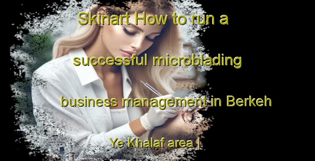 Skinart How to run a successful microblading business management in Berkeh Ye Khalaf area | MicrobladingTraining | MicrobladingClasses | SkinartTraining-Islamic Republic of Iran